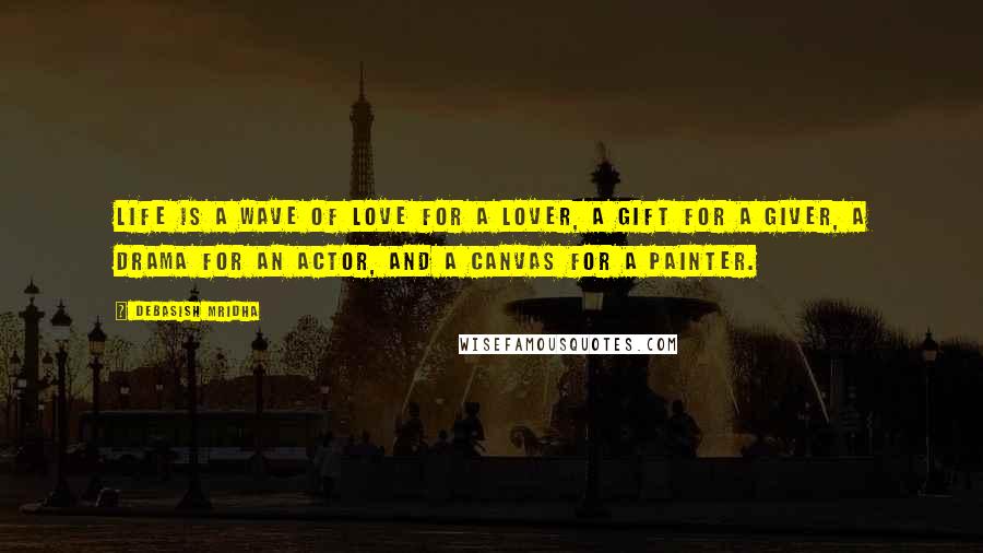 Debasish Mridha Quotes: Life is a wave of love for a lover, a gift for a giver, a drama for an actor, and a canvas for a painter.