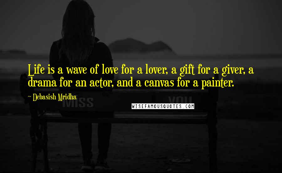 Debasish Mridha Quotes: Life is a wave of love for a lover, a gift for a giver, a drama for an actor, and a canvas for a painter.