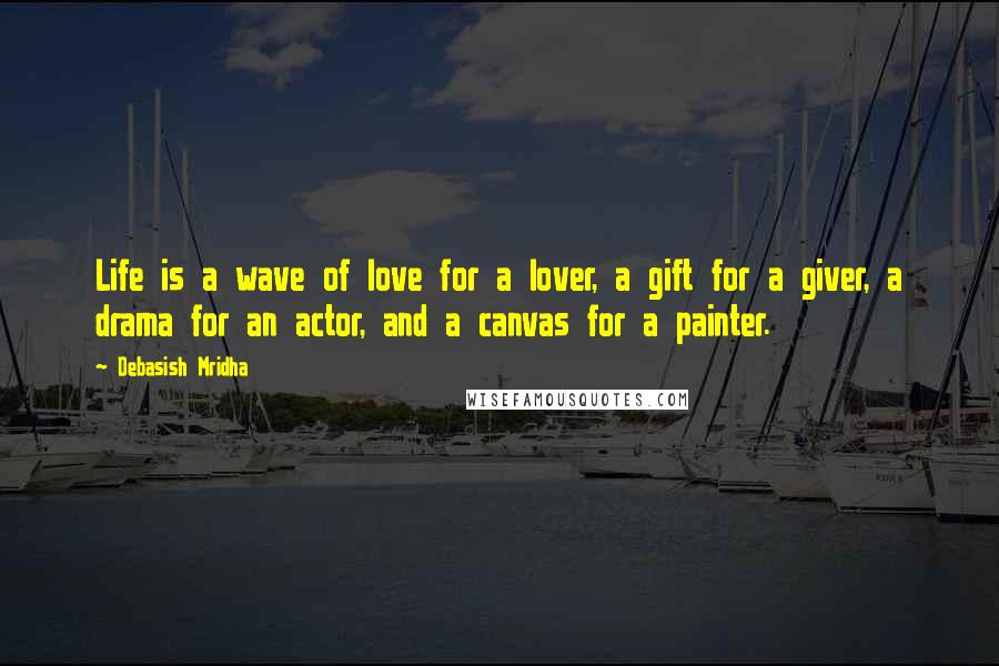 Debasish Mridha Quotes: Life is a wave of love for a lover, a gift for a giver, a drama for an actor, and a canvas for a painter.