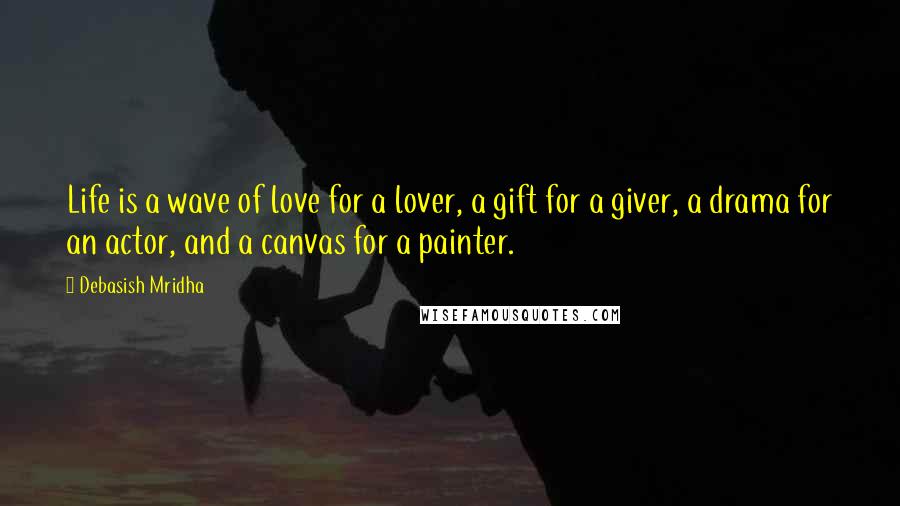 Debasish Mridha Quotes: Life is a wave of love for a lover, a gift for a giver, a drama for an actor, and a canvas for a painter.