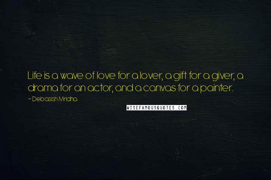 Debasish Mridha Quotes: Life is a wave of love for a lover, a gift for a giver, a drama for an actor, and a canvas for a painter.