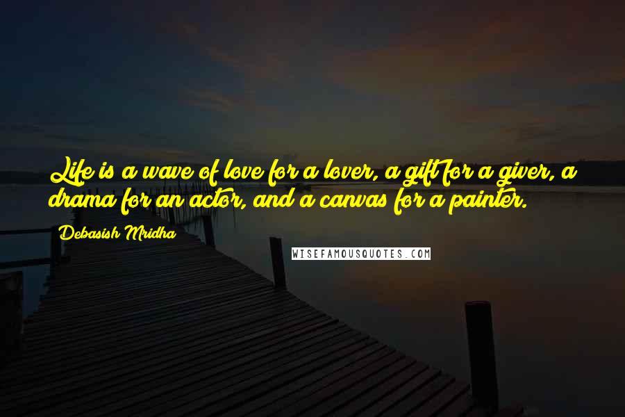 Debasish Mridha Quotes: Life is a wave of love for a lover, a gift for a giver, a drama for an actor, and a canvas for a painter.