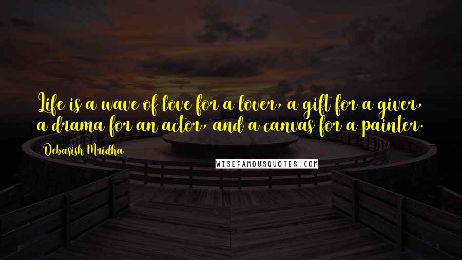 Debasish Mridha Quotes: Life is a wave of love for a lover, a gift for a giver, a drama for an actor, and a canvas for a painter.