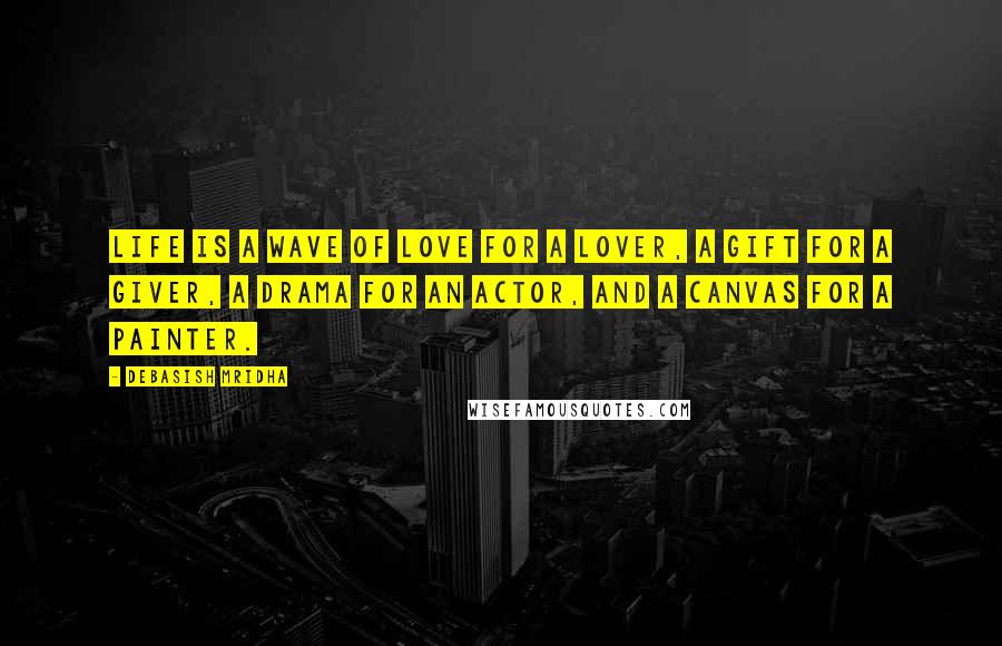 Debasish Mridha Quotes: Life is a wave of love for a lover, a gift for a giver, a drama for an actor, and a canvas for a painter.