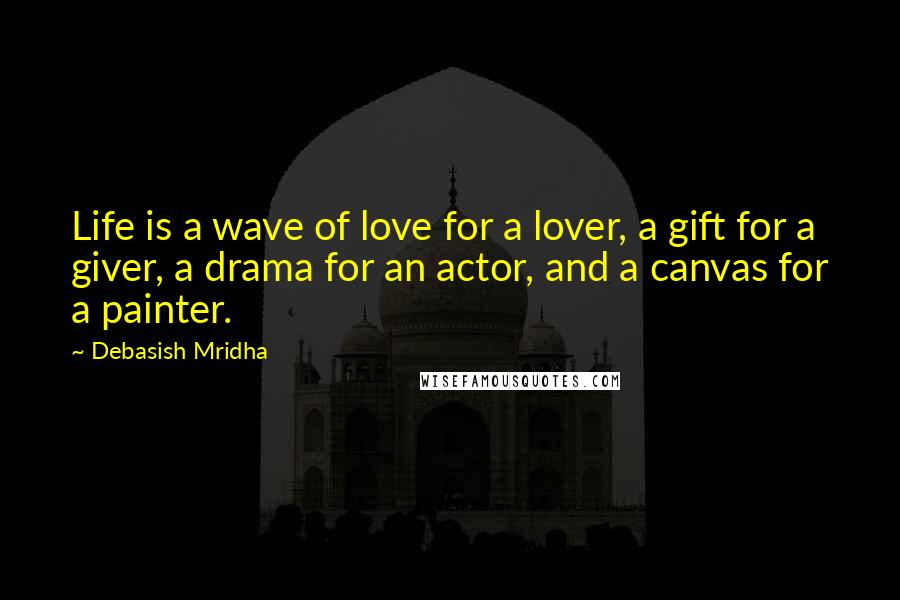 Debasish Mridha Quotes: Life is a wave of love for a lover, a gift for a giver, a drama for an actor, and a canvas for a painter.