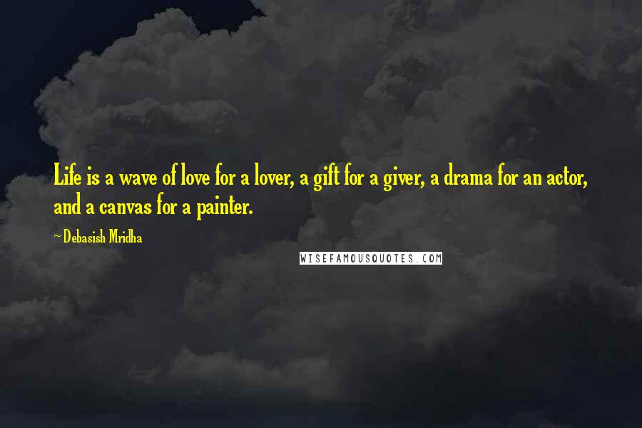 Debasish Mridha Quotes: Life is a wave of love for a lover, a gift for a giver, a drama for an actor, and a canvas for a painter.