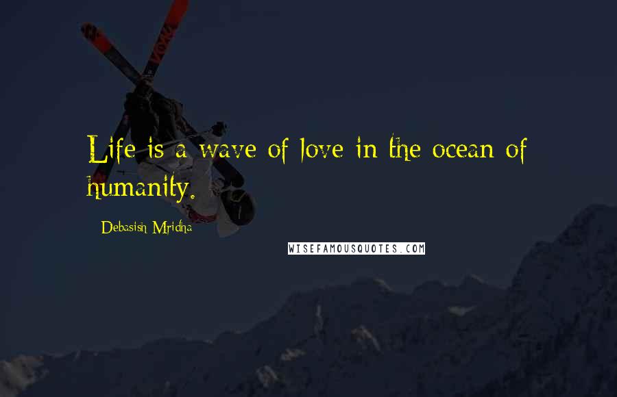 Debasish Mridha Quotes: Life is a wave of love in the ocean of humanity.