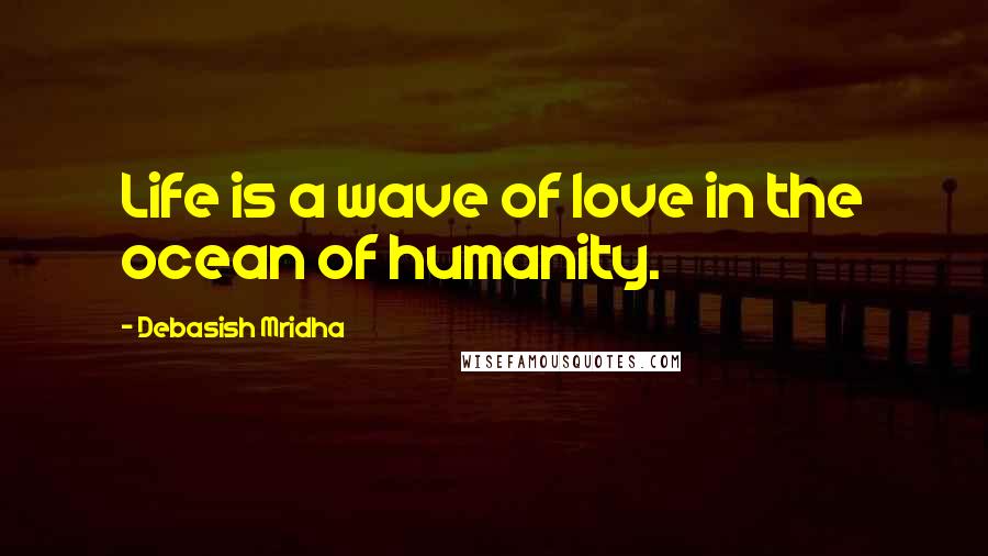 Debasish Mridha Quotes: Life is a wave of love in the ocean of humanity.