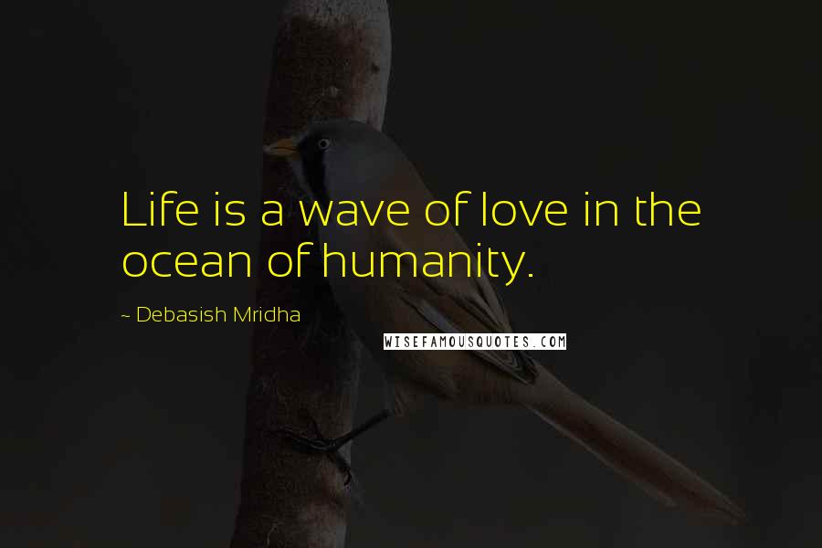 Debasish Mridha Quotes: Life is a wave of love in the ocean of humanity.