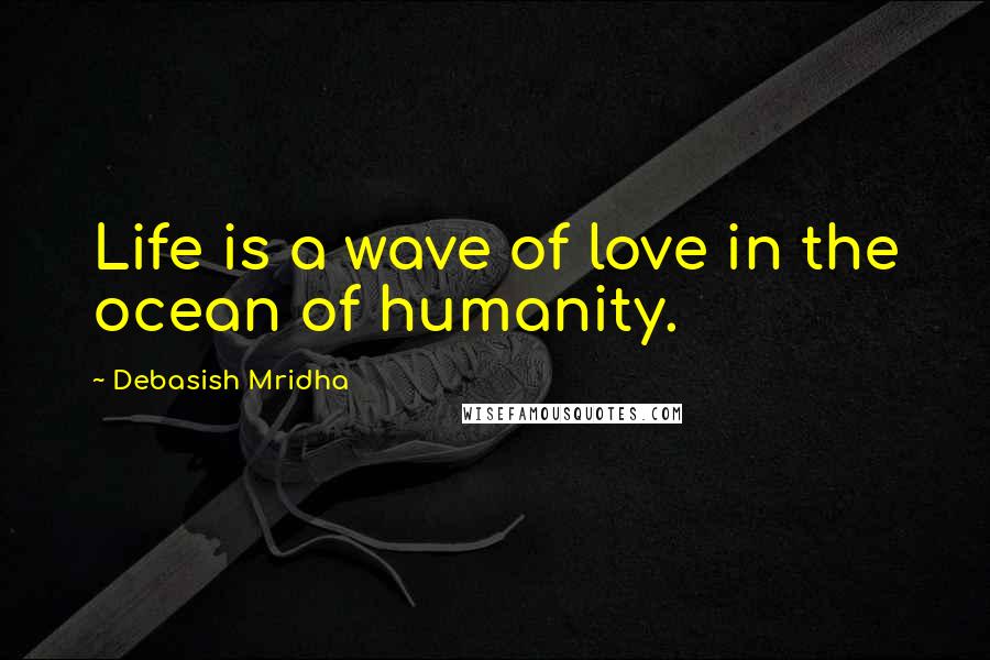 Debasish Mridha Quotes: Life is a wave of love in the ocean of humanity.