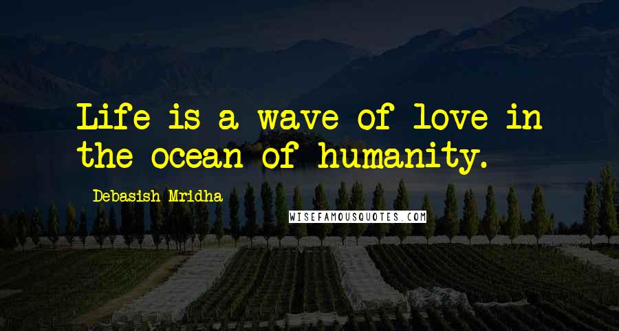 Debasish Mridha Quotes: Life is a wave of love in the ocean of humanity.