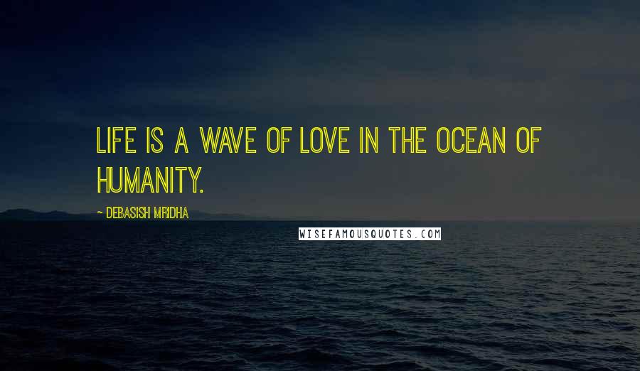 Debasish Mridha Quotes: Life is a wave of love in the ocean of humanity.