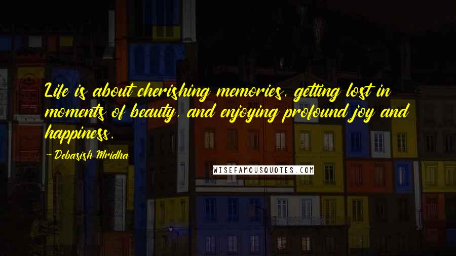 Debasish Mridha Quotes: Life is about cherishing memories, getting lost in moments of beauty, and enjoying profound joy and happiness.