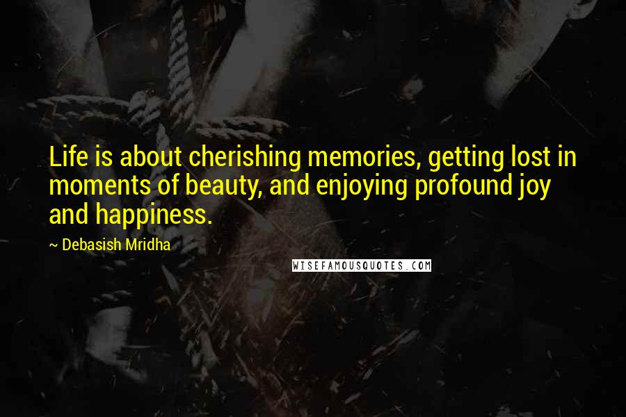 Debasish Mridha Quotes: Life is about cherishing memories, getting lost in moments of beauty, and enjoying profound joy and happiness.