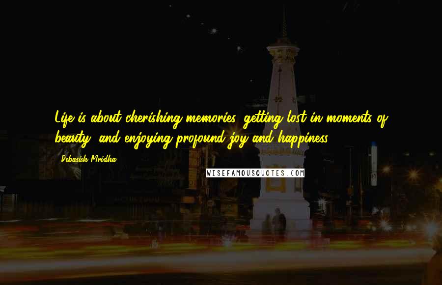 Debasish Mridha Quotes: Life is about cherishing memories, getting lost in moments of beauty, and enjoying profound joy and happiness.