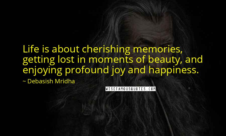 Debasish Mridha Quotes: Life is about cherishing memories, getting lost in moments of beauty, and enjoying profound joy and happiness.