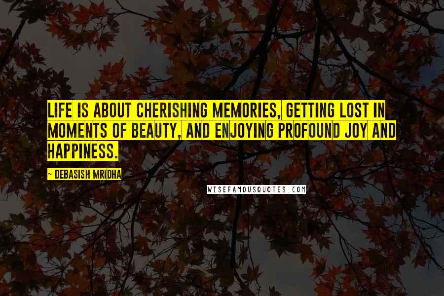 Debasish Mridha Quotes: Life is about cherishing memories, getting lost in moments of beauty, and enjoying profound joy and happiness.