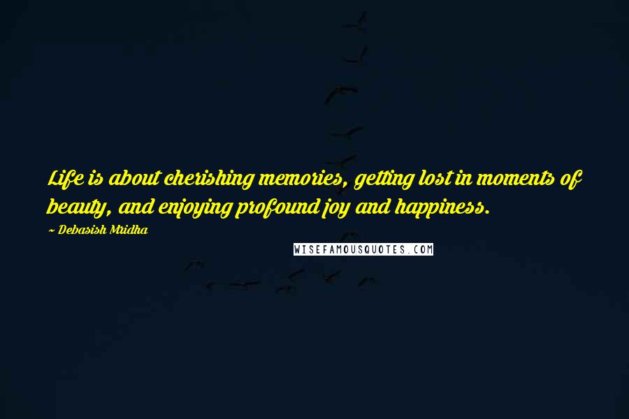 Debasish Mridha Quotes: Life is about cherishing memories, getting lost in moments of beauty, and enjoying profound joy and happiness.