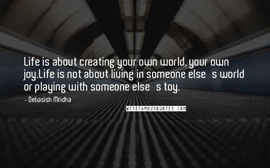 Debasish Mridha Quotes: Life is about creating your own world, your own joy.Life is not about living in someone else's world or playing with someone else's toy.