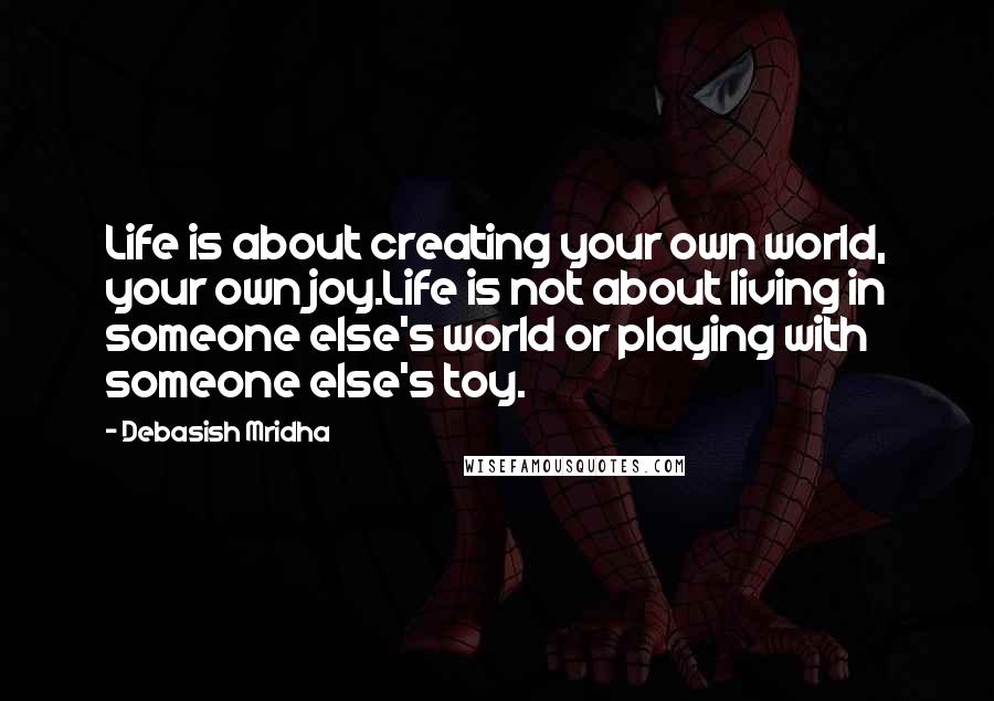 Debasish Mridha Quotes: Life is about creating your own world, your own joy.Life is not about living in someone else's world or playing with someone else's toy.