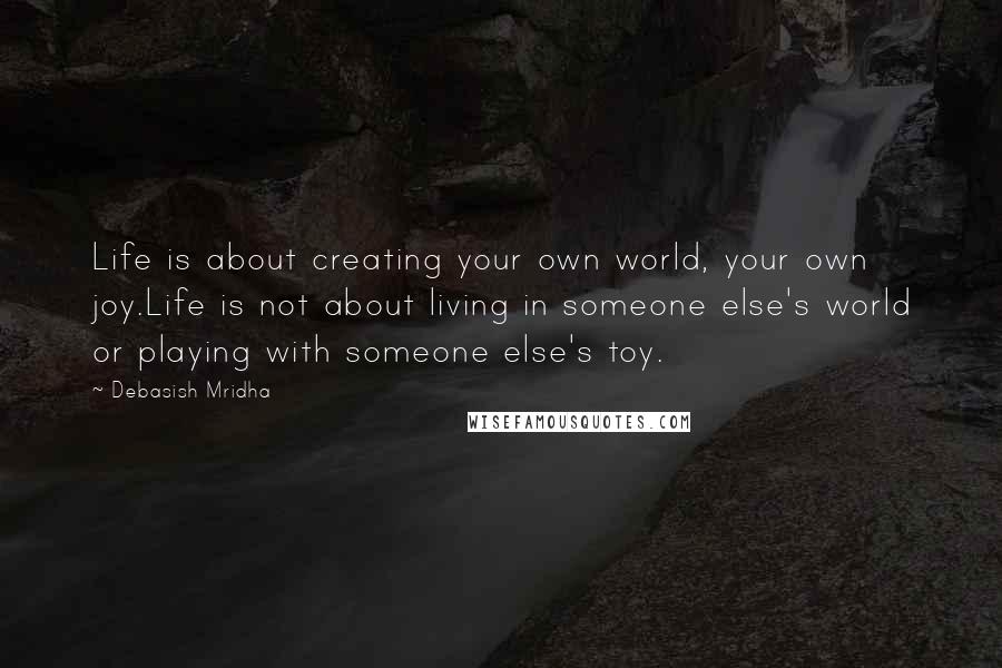 Debasish Mridha Quotes: Life is about creating your own world, your own joy.Life is not about living in someone else's world or playing with someone else's toy.