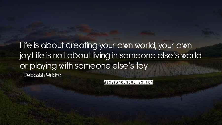 Debasish Mridha Quotes: Life is about creating your own world, your own joy.Life is not about living in someone else's world or playing with someone else's toy.