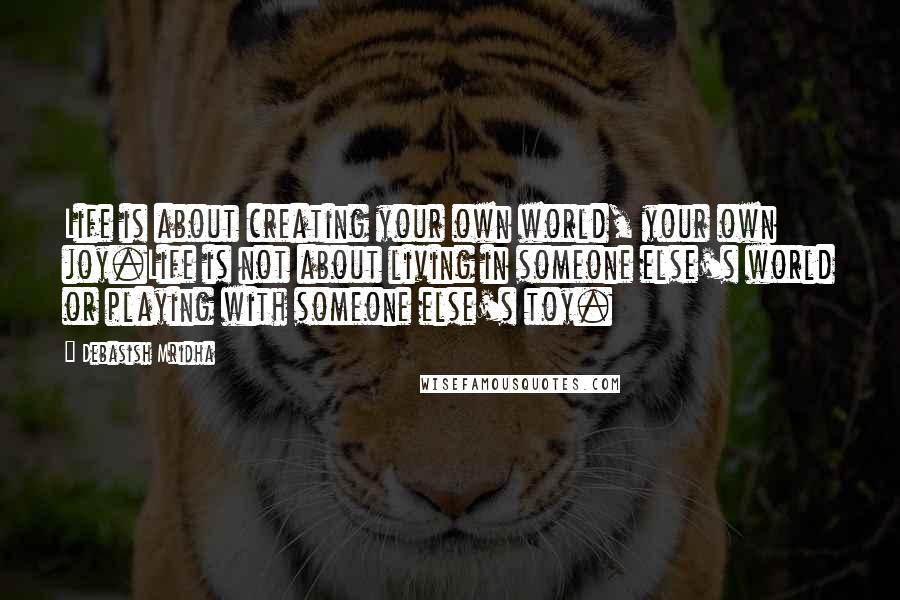 Debasish Mridha Quotes: Life is about creating your own world, your own joy.Life is not about living in someone else's world or playing with someone else's toy.