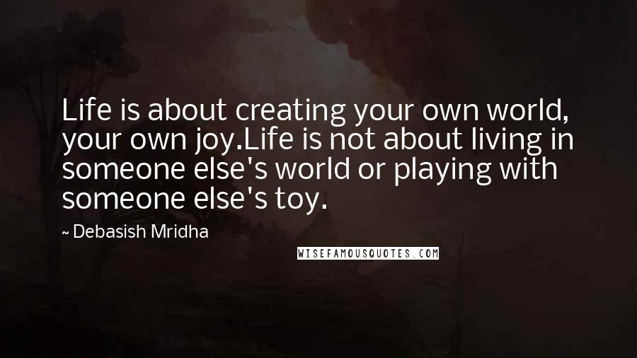 Debasish Mridha Quotes: Life is about creating your own world, your own joy.Life is not about living in someone else's world or playing with someone else's toy.