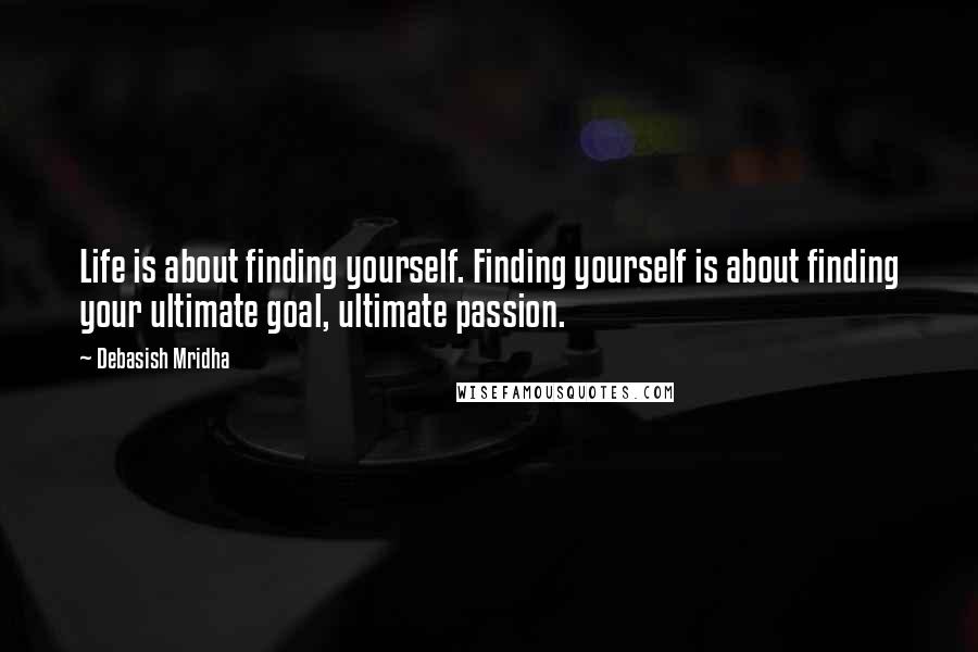 Debasish Mridha Quotes: Life is about finding yourself. Finding yourself is about finding your ultimate goal, ultimate passion.