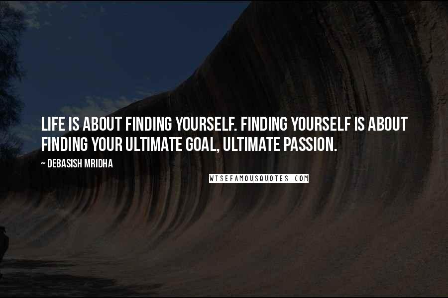 Debasish Mridha Quotes: Life is about finding yourself. Finding yourself is about finding your ultimate goal, ultimate passion.