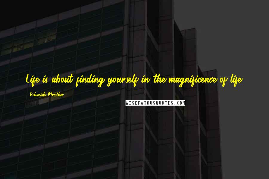 Debasish Mridha Quotes: Life is about finding yourself in the magnificence of life.