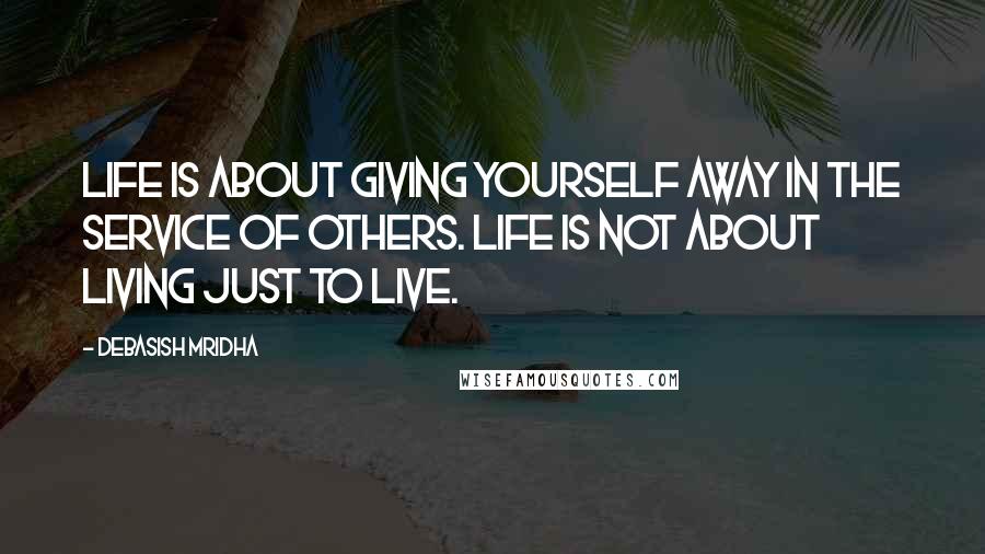 Debasish Mridha Quotes: Life is about giving yourself away in the service of others. Life is not about living just to live.