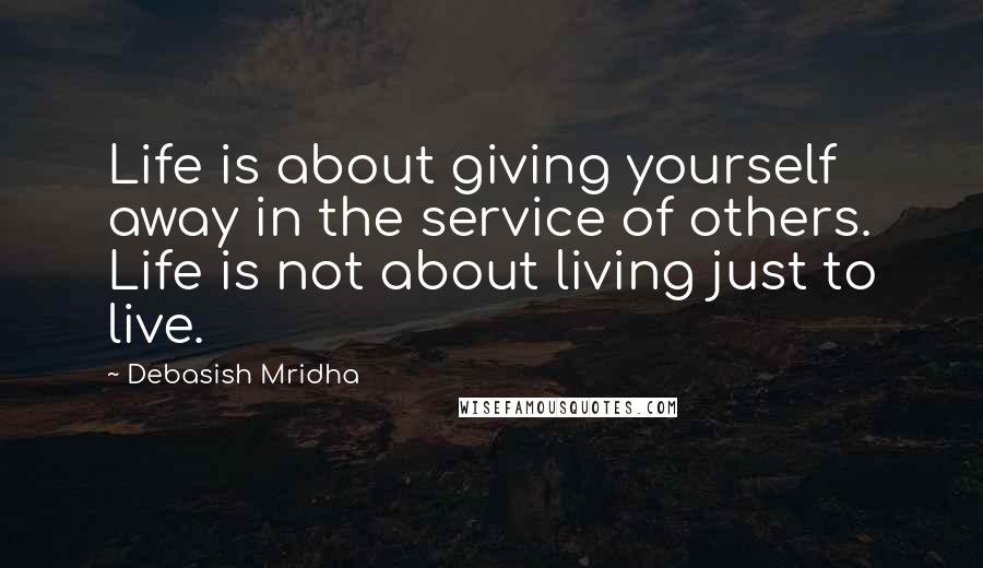 Debasish Mridha Quotes: Life is about giving yourself away in the service of others. Life is not about living just to live.