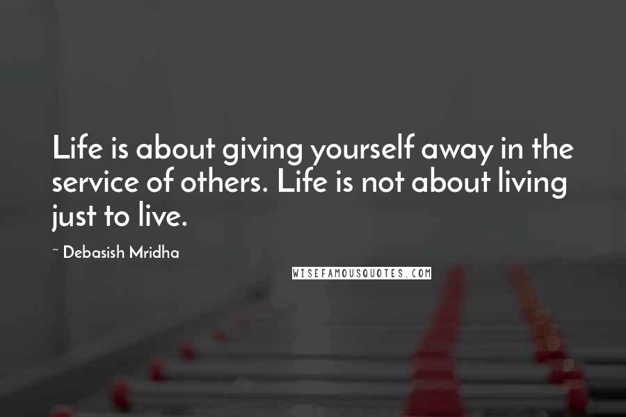 Debasish Mridha Quotes: Life is about giving yourself away in the service of others. Life is not about living just to live.