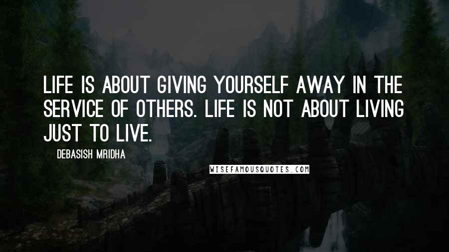 Debasish Mridha Quotes: Life is about giving yourself away in the service of others. Life is not about living just to live.