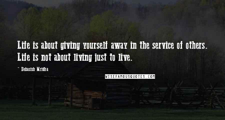 Debasish Mridha Quotes: Life is about giving yourself away in the service of others. Life is not about living just to live.