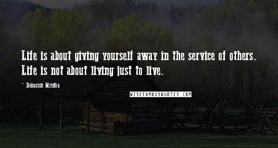 Debasish Mridha Quotes: Life is about giving yourself away in the service of others. Life is not about living just to live.