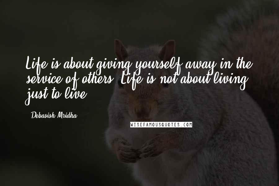 Debasish Mridha Quotes: Life is about giving yourself away in the service of others. Life is not about living just to live.