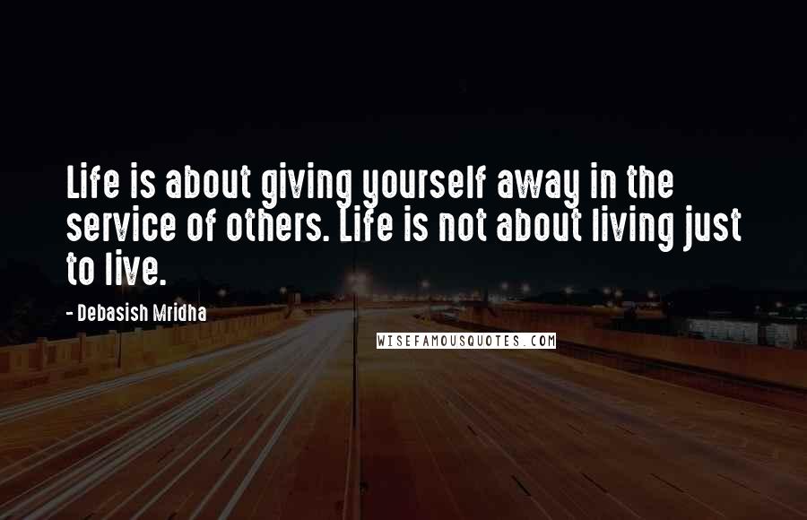 Debasish Mridha Quotes: Life is about giving yourself away in the service of others. Life is not about living just to live.