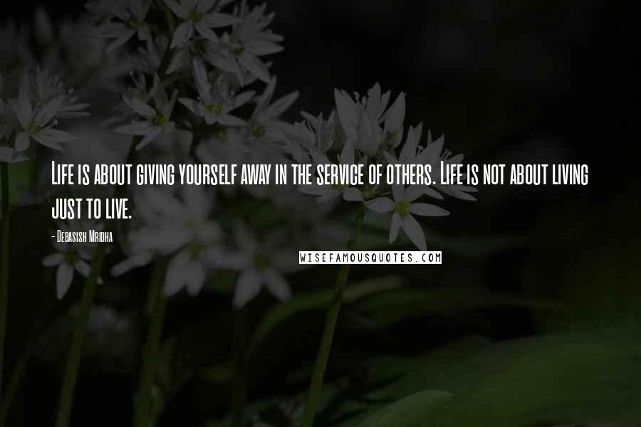 Debasish Mridha Quotes: Life is about giving yourself away in the service of others. Life is not about living just to live.