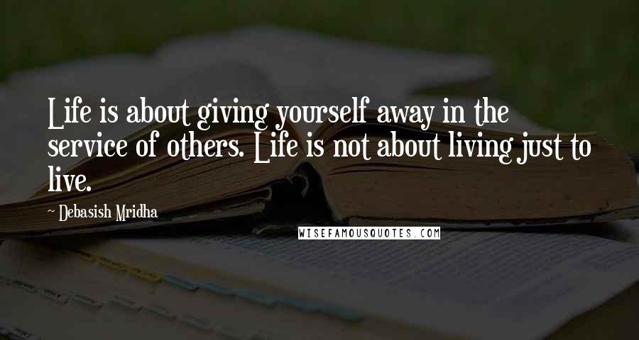 Debasish Mridha Quotes: Life is about giving yourself away in the service of others. Life is not about living just to live.