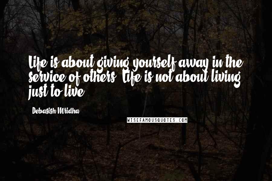 Debasish Mridha Quotes: Life is about giving yourself away in the service of others. Life is not about living just to live.