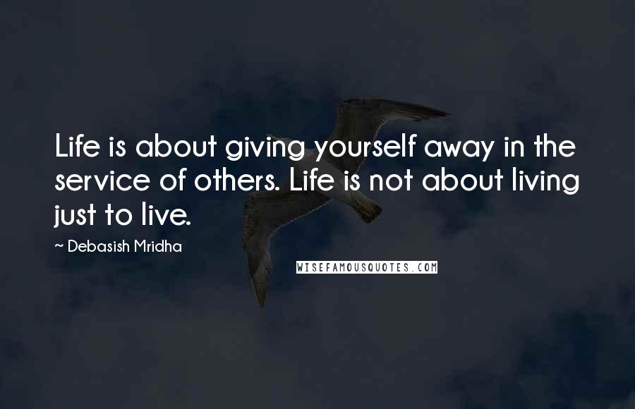 Debasish Mridha Quotes: Life is about giving yourself away in the service of others. Life is not about living just to live.