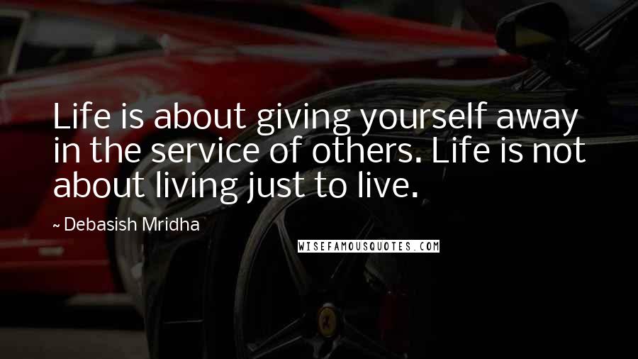 Debasish Mridha Quotes: Life is about giving yourself away in the service of others. Life is not about living just to live.