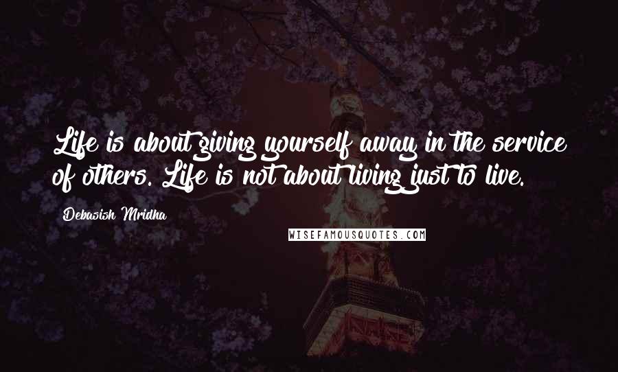 Debasish Mridha Quotes: Life is about giving yourself away in the service of others. Life is not about living just to live.