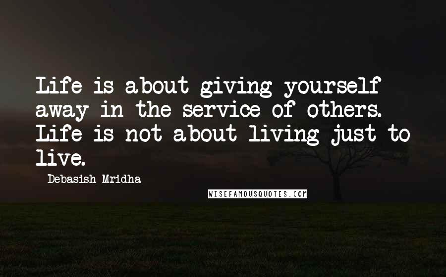 Debasish Mridha Quotes: Life is about giving yourself away in the service of others. Life is not about living just to live.