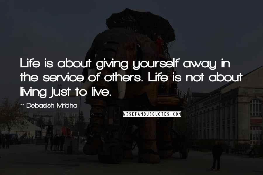 Debasish Mridha Quotes: Life is about giving yourself away in the service of others. Life is not about living just to live.