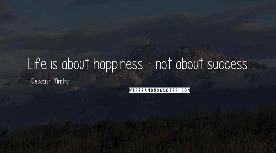 Debasish Mridha Quotes: Life is about happiness - not about success.