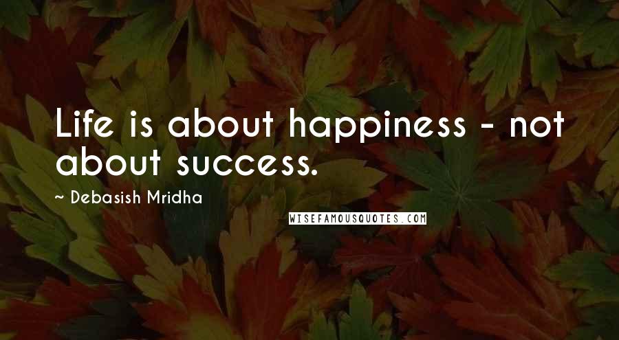 Debasish Mridha Quotes: Life is about happiness - not about success.