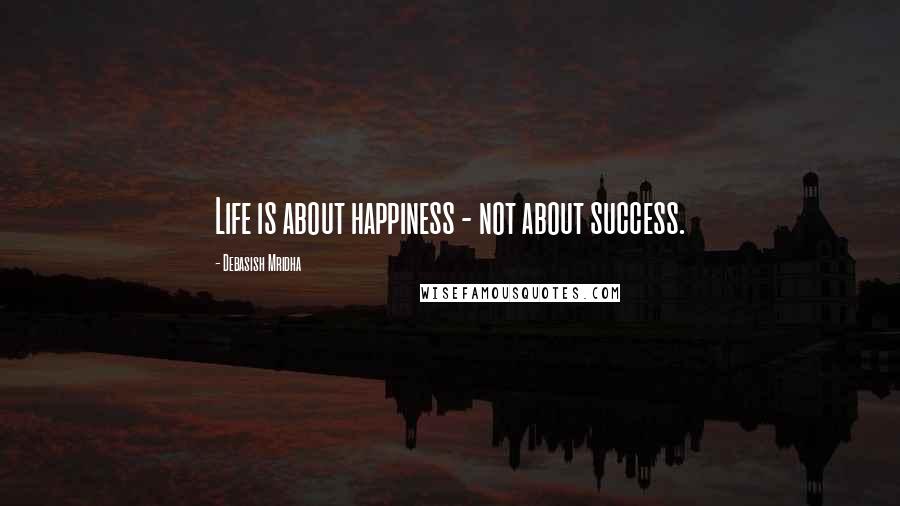 Debasish Mridha Quotes: Life is about happiness - not about success.